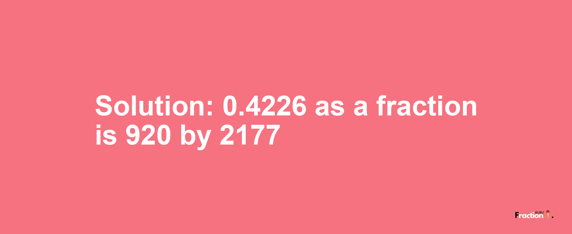 Solution:0.4226 as a fraction is 920/2177